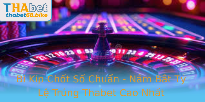 Bí Kíp Chốt Số Chuẩn - Nắm Bắt Tỷ Lệ Trúng Thabet Cao Nhất