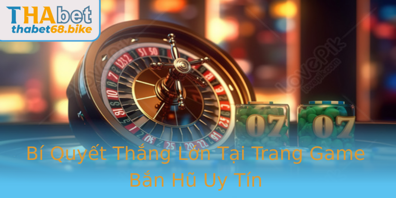 Bí Quyết Thắng Lớn Tại Trang Game Bắn Hũ Uy Tín