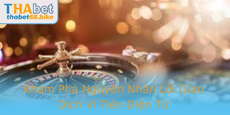 Khám Phá Nguyên Nhân Lỗi Giao Dịch Ví Tiền Điện Tử