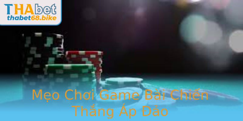 Mẹo Chơi Game Bài Chiến Thắng Áp Đảo