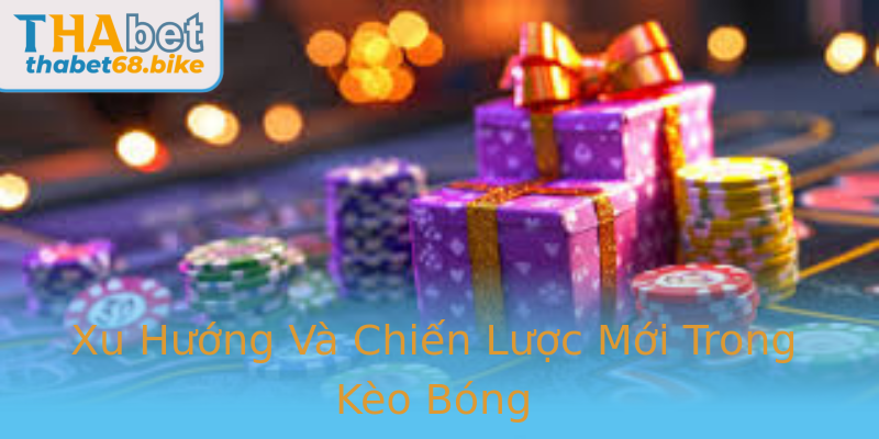 Xu Hướng Và Chiến Lược Mới Trong Kèo Bóng